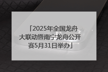 2025年全国龙舟大联动暨南宁龙舟公开赛5月31日举办
