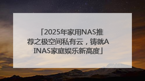 2025年家用NAS推荐之极空间私有云，铸就AINAS家庭娱乐新高度