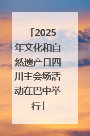 2025年文化和自然遗产日四川主会场活动在巴中举行