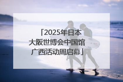 2025年日本大阪世博会中国馆广西活动周启幕