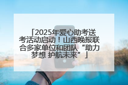 2025年爱心助考送考活动启动！山西晚报联合多家单位和团队“助力梦想 护航未来”