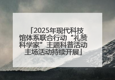 2025年现代科技馆体系联合行动“礼赞科学家”主题科普活动主场活动持续开展