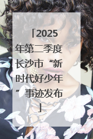 2025年第二季度长沙市“新时代好少年”事迹发布