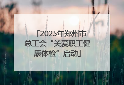 2025年郑州市总工会“关爱职工健康体检”启动
