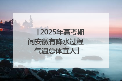 2025年高考期间安徽有降水过程 气温总体宜人