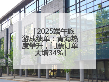 2025端午旅游成绩单：青海热度攀升，门票订单大增34%