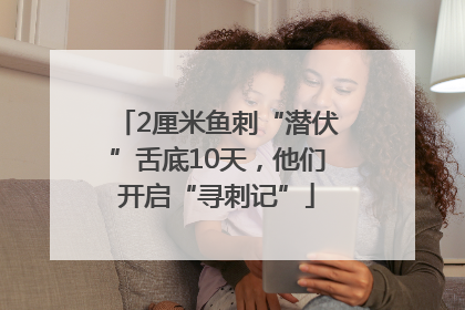 2厘米鱼刺“潜伏”舌底10天，他们开启“寻刺记”