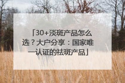30+淡斑产品怎么选？大户分享：国家唯一认证的祛斑产品