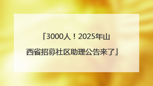 3000人！2025年山西省招募社区助理公告来了