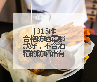 315唯一合格防晒霜哪款好，不含酒精的防晒霜有哪些品牌？