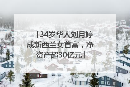 34岁华人刘月婷成新西兰女首富，净资产超30亿元