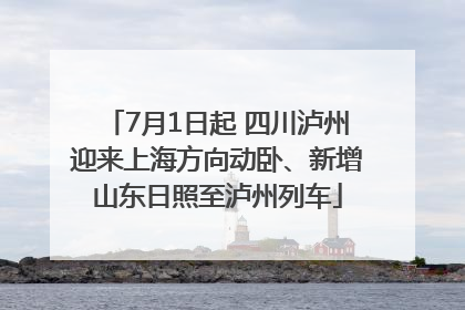 7月1日起 四川泸州迎来上海方向动卧、新增山东日照至泸州列车