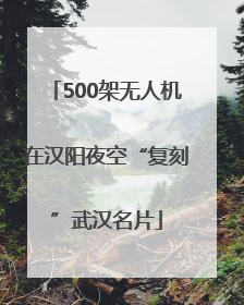 500架无人机在汉阳夜空“复刻”武汉名片
