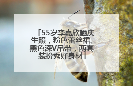 55岁李嘉欣晒庆生照，粉色蕾丝裙、黑色深V吊带，两套装扮秀好身材