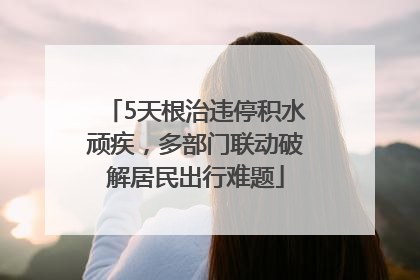 5天根治违停积水顽疾，多部门联动破解居民出行难题