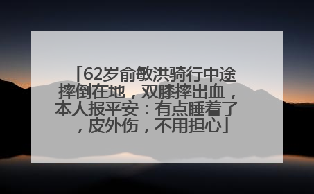 62岁俞敏洪骑行中途摔倒在地，双膝摔出血，本人报平安：有点睡着了，皮外伤，不用担心