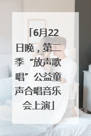 6月22日晚，第二季“放声歌唱”公益童声合唱音乐会上演