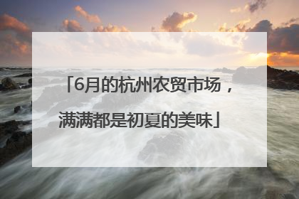 6月的杭州农贸市场，满满都是初夏的美味