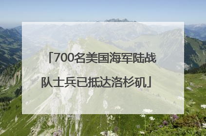 700名美国海军陆战队士兵已抵达洛杉矶