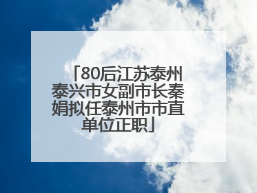 80后江苏泰州泰兴市女副市长秦娟拟任泰州市市直单位正职