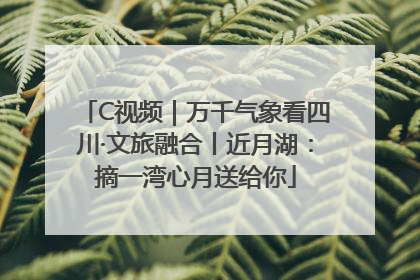 C视频｜万千气象看四川·文旅融合丨近月湖：摘一湾心月送给你