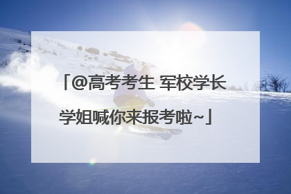 @高考考生 军校学长学姐喊你来报考啦~