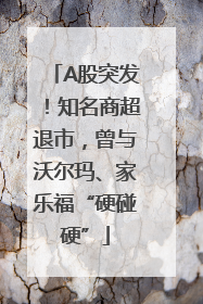 A股突发！知名商超退市，曾与沃尔玛、家乐福“硬碰硬”