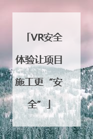VR安全体验让项目施工更“安全”